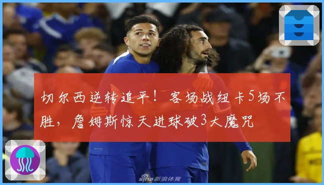 切尔西逆转追平！客场战纽卡5场不胜，詹姆斯惊天进球破3大魔咒