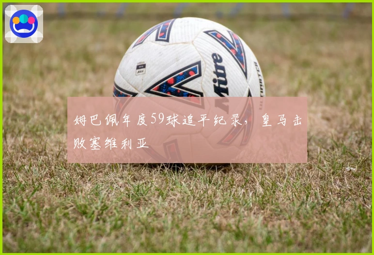 姆巴佩年度59球追平纪录，皇马击败塞维利亚