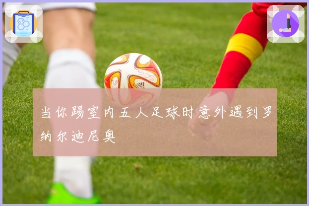当你踢室内五人足球时意外遇到罗纳尔迪尼奥