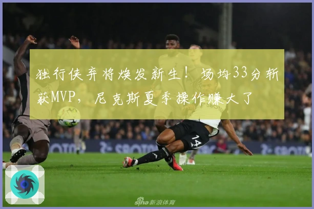 独行侠弃将焕发新生！场均33分斩获MVP，尼克斯夏季操作赚大了