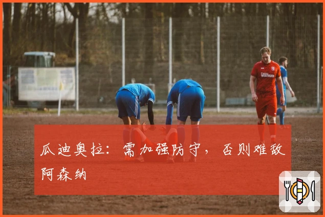 瓜迪奥拉：需加强防守，否则难敌阿森纳