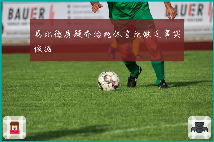 恩比德质疑乔治轮休言论缺乏事实依据